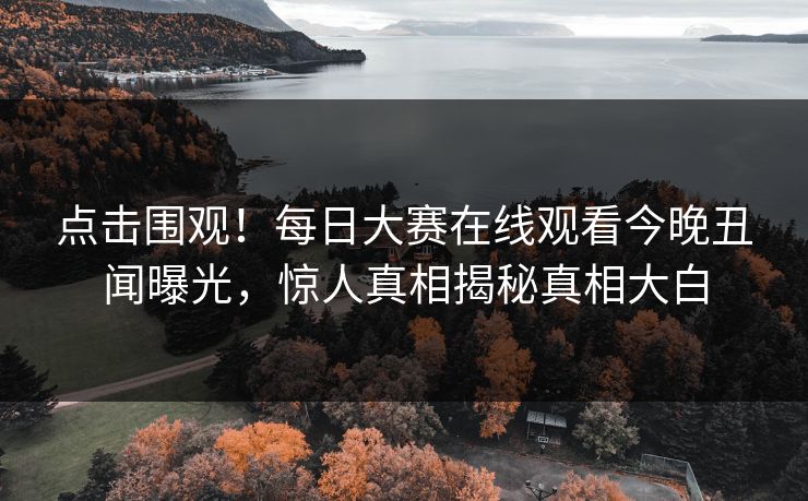 点击围观!每日大赛在线观看今晚丑闻曝光,惊人真相揭秘真相大白