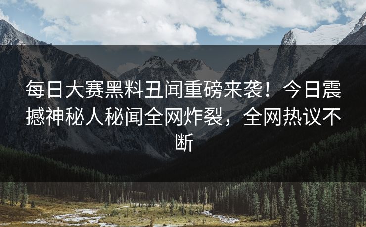 每日大赛黑料丑闻重磅来袭!今日震撼神秘人秘闻全网炸裂,全网热议不断