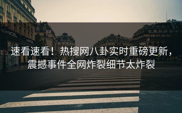 速看速看！热搜网八卦实时重磅更新，震撼事件全网炸裂细节太炸裂
