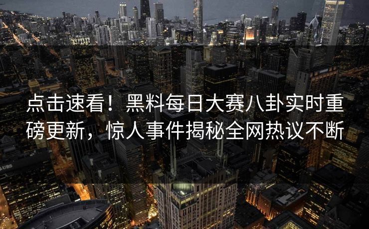 点击速看！黑料每日大赛八卦实时重磅更新，惊人事件揭秘全网热议不断
