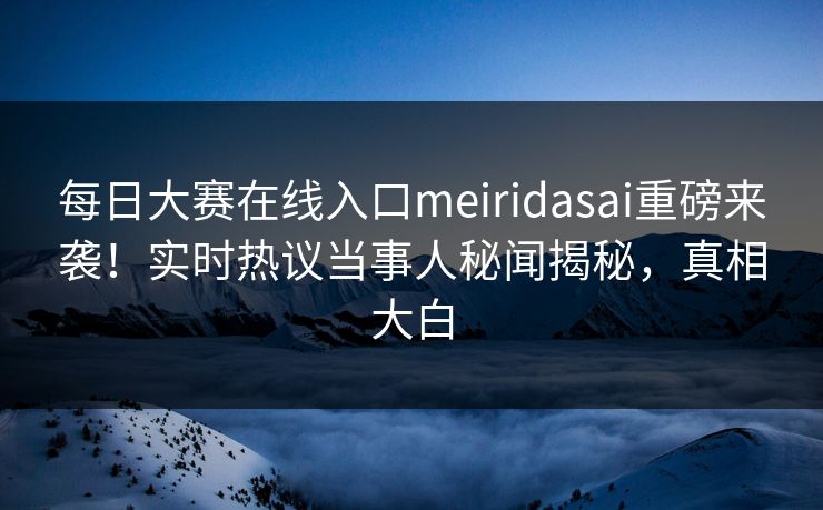 每日大赛在线入口meiridasai重磅来袭！实时热议当事人秘闻揭秘，真相大白