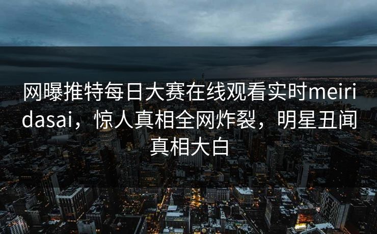 网曝推特每日大赛在线观看实时meiridasai，惊人真相全网炸裂，明星丑闻真相大白