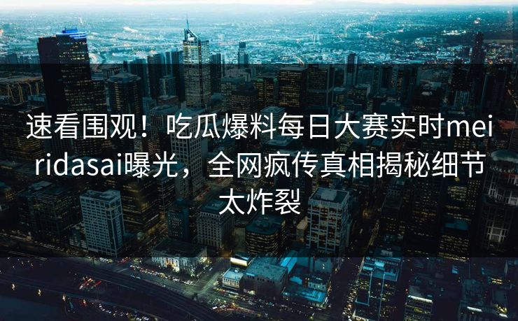 速看围观！吃瓜爆料每日大赛实时meiridasai曝光，全网疯传真相揭秘细节太炸裂