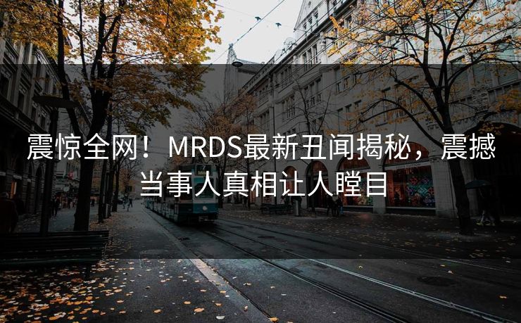 震惊全网！MRDS最新丑闻揭秘，震撼当事人真相让人瞠目