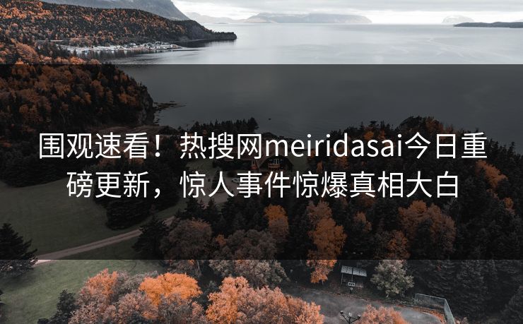 围观速看！热搜网meiridasai今日重磅更新，惊人事件惊爆真相大白