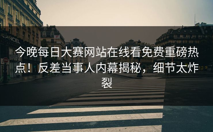 今晚每日大赛网站在线看免费重磅热点！反差当事人内幕揭秘，细节太炸裂