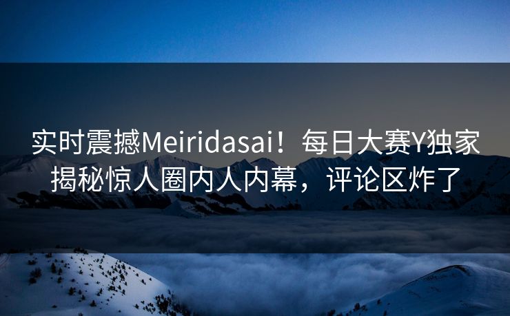 实时震撼Meiridasai！每日大赛Y独家揭秘惊人圈内人内幕，评论区炸了