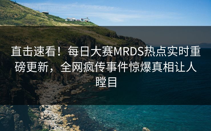 直击速看！每日大赛MRDS热点实时重磅更新，全网疯传事件惊爆真相让人瞠目
