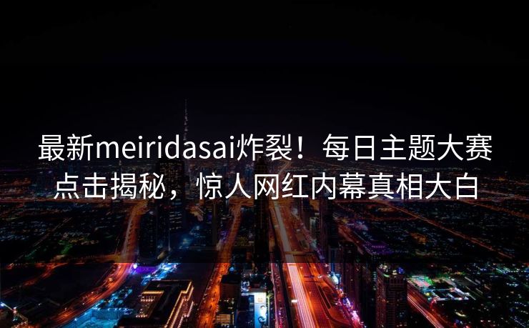 最新meiridasai炸裂!每日主题大赛点击揭秘,惊人网红内幕真相大白