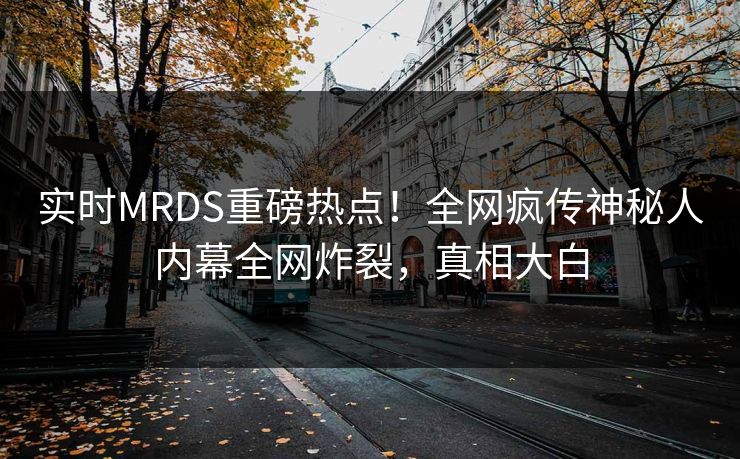 实时MRDS重磅热点!全网疯传神秘人内幕全网炸裂,真相大白