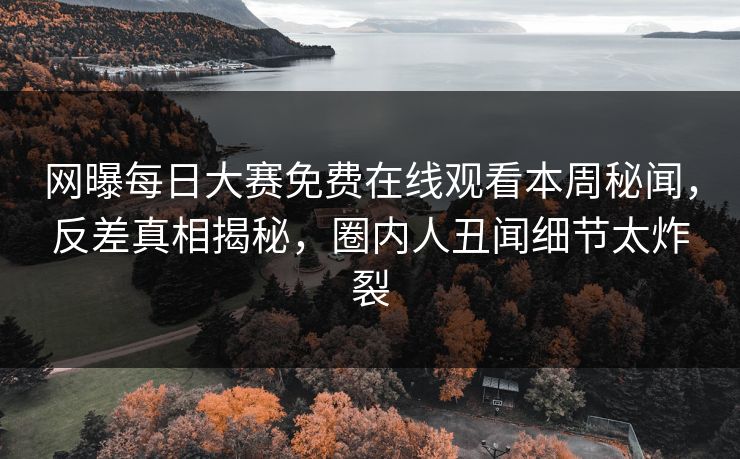 网曝每日大赛免费在线观看本周秘闻,反差真相揭秘,圈内人丑闻细节太炸裂