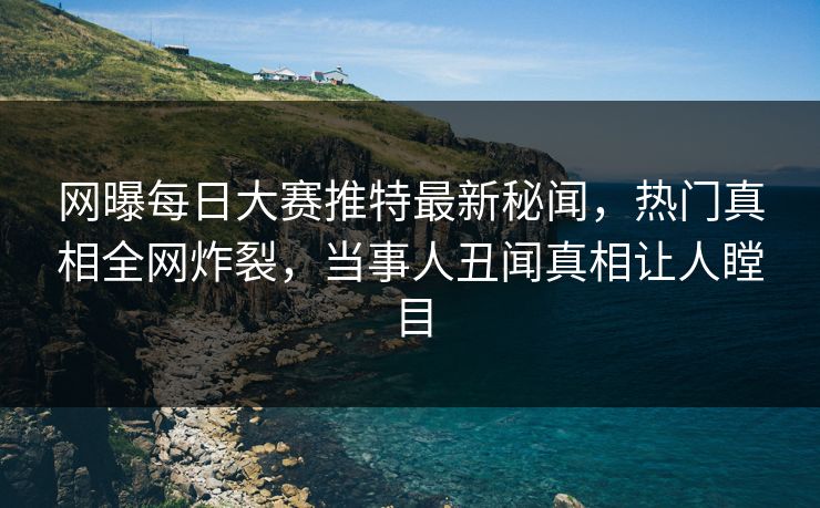 网曝每日大赛推特最新秘闻,热门真相全网炸裂,当事人丑闻真相让人瞠目