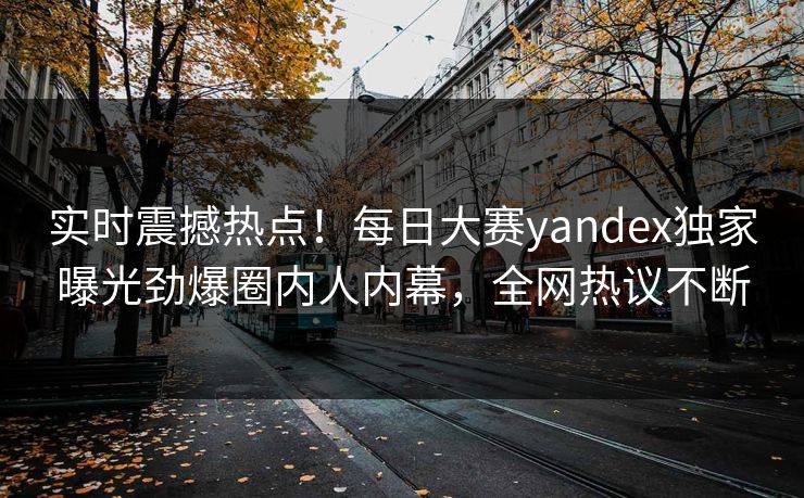 实时震撼热点！每日大赛yandex独家曝光劲爆圈内人内幕，全网热议不断