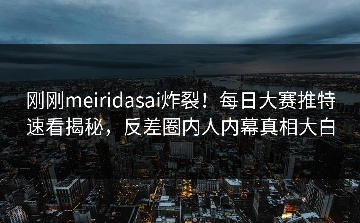 刚刚meiridasai炸裂！每日大赛推特速看揭秘，反差圈内人内幕真相大白