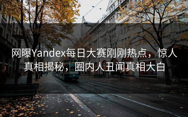网曝Yandex每日大赛刚刚热点，惊人真相揭秘，圈内人丑闻真相大白