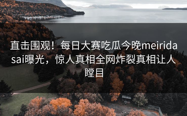 直击围观！每日大赛吃瓜今晚meiridasai曝光，惊人真相全网炸裂真相让人瞠目