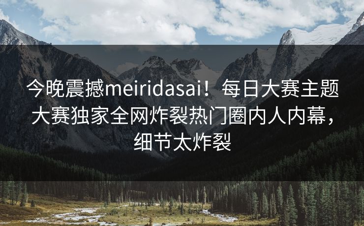 今晚震撼meiridasai！每日大赛主题大赛独家全网炸裂热门圈内人内幕，细节太炸裂