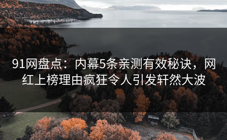 91网盘点：内幕5条亲测有效秘诀，网红上榜理由疯狂令人引发轩然大波