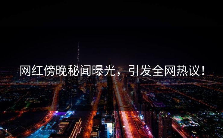 网红傍晚秘闻曝光，引发全网热议！