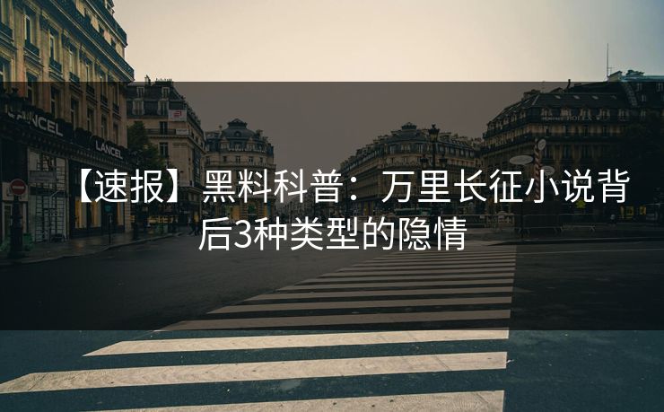 【速报】黑料科普：万里长征小说背后3种类型的隐情