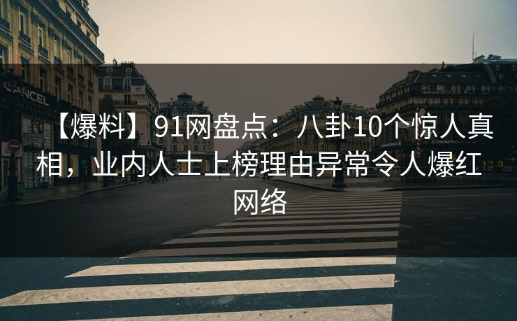 【爆料】91网盘点：八卦10个惊人真相，业内人士上榜理由异常令人爆红网络