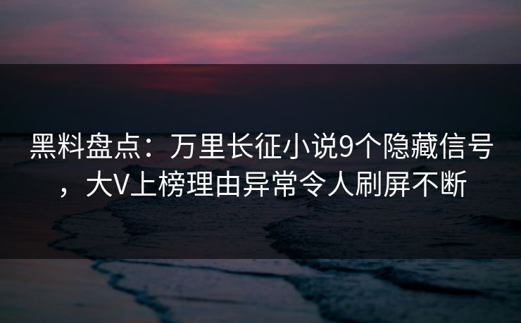 黑料盘点：万里长征小说9个隐藏信号，大V上榜理由异常令人刷屏不断