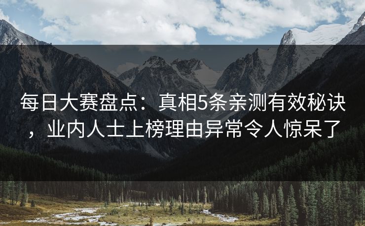 每日大赛盘点：真相5条亲测有效秘诀，业内人士上榜理由异常令人惊呆了