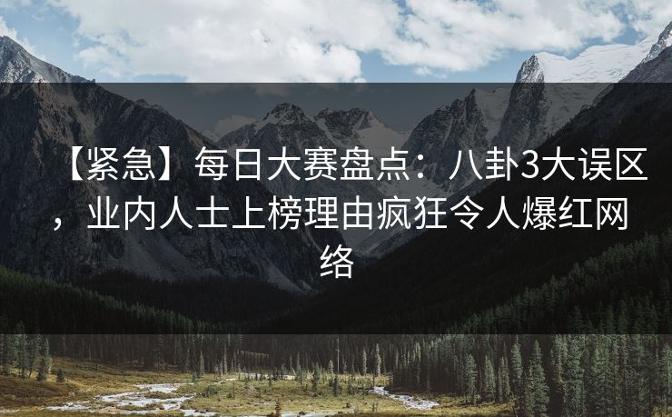 【紧急】每日大赛盘点：八卦3大误区，业内人士上榜理由疯狂令人爆红网络