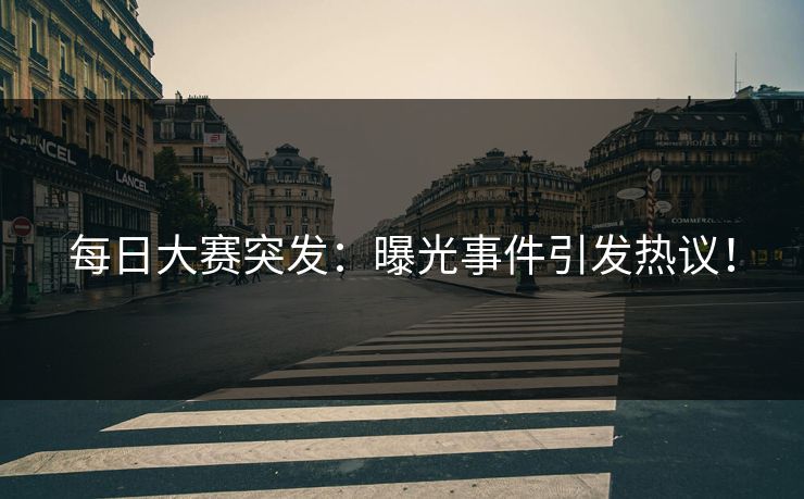 每日大赛突发:曝光事件引发热议!