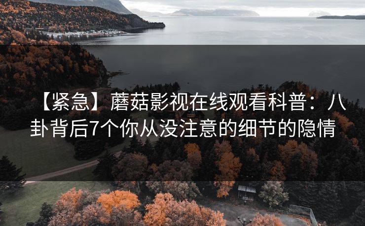 【紧急】蘑菇影视在线观看科普:八卦背后7个你从没注意的细节的隐情