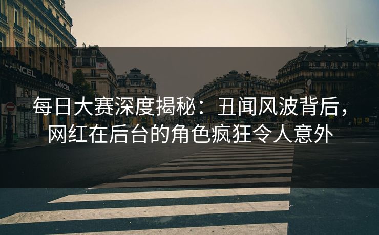 每日大赛深度揭秘:丑闻风波背后,网红在后台的角色疯狂令人意外
