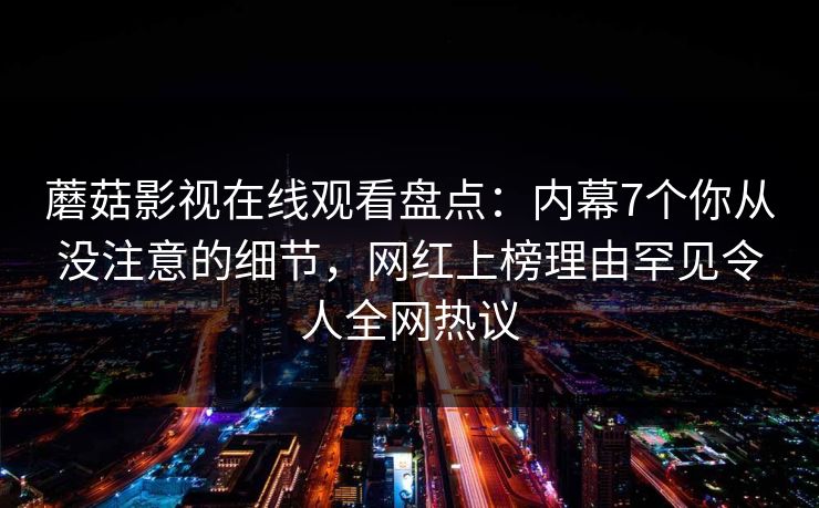 蘑菇影视在线观看盘点:内幕7个你从没注意的细节,网红上榜理由罕见令人全网热议