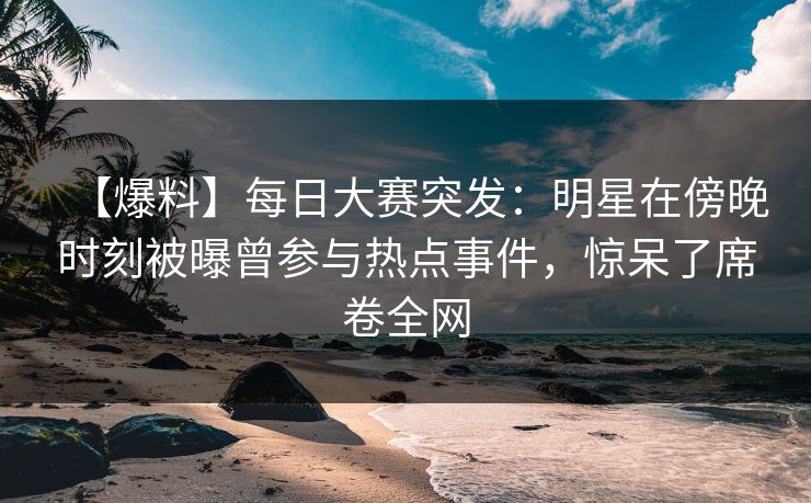 【爆料】每日大赛突发:明星在傍晚时刻被曝曾参与热点事件,惊呆了席卷全网