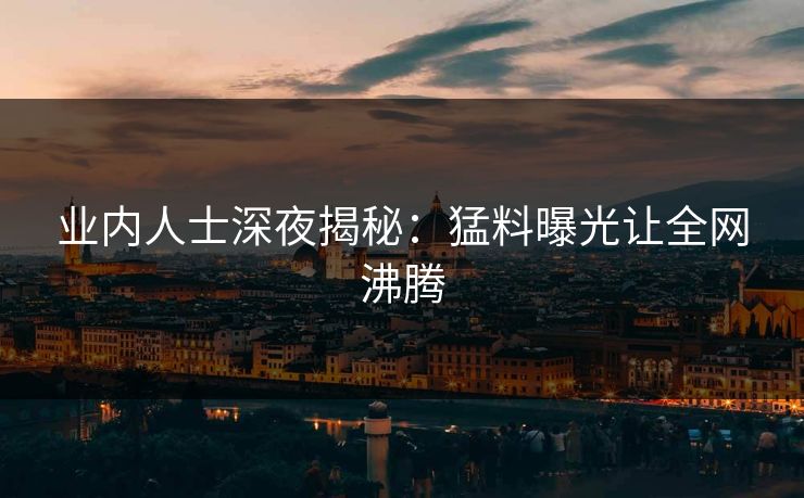业内人士深夜揭秘:猛料曝光让全网沸腾