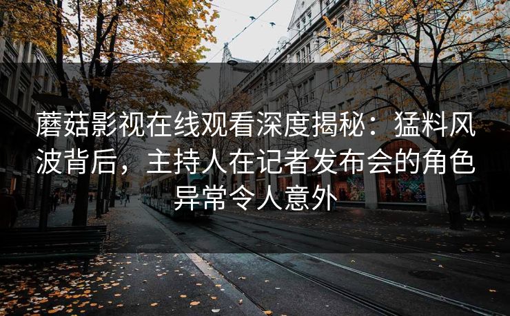 蘑菇影视在线观看深度揭秘：猛料风波背后，主持人在记者发布会的角色异常令人意外