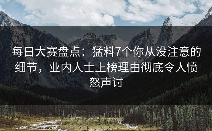每日大赛盘点：猛料7个你从没注意的细节，业内人士上榜理由彻底令人愤怒声讨