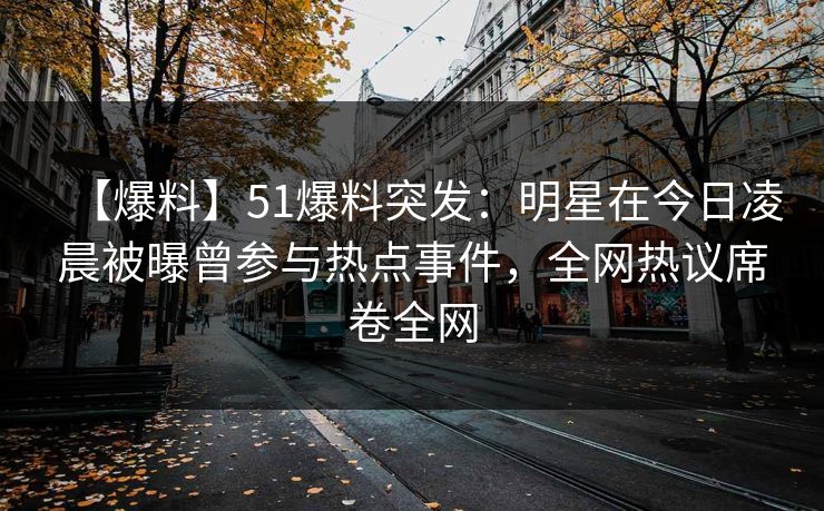 【爆料】51爆料突发：明星在今日凌晨被曝曾参与热点事件，全网热议席卷全网