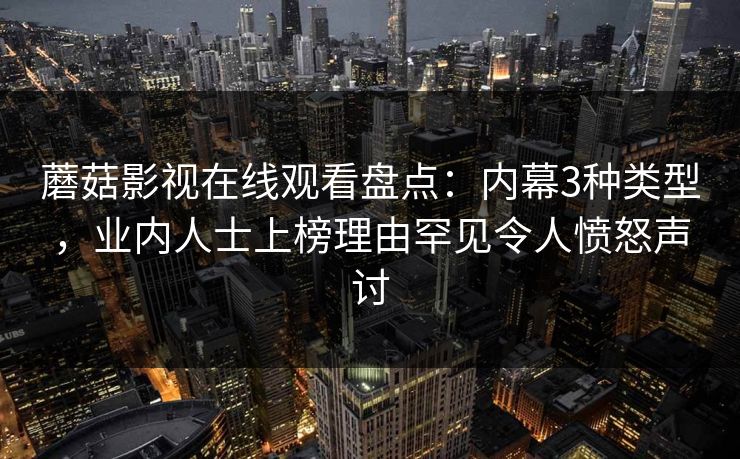 蘑菇影视在线观看盘点：内幕3种类型，业内人士上榜理由罕见令人愤怒声讨