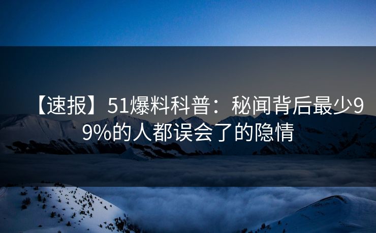 【速报】51爆料科普：秘闻背后最少99%的人都误会了的隐情