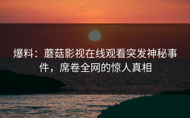 爆料：蘑菇影视在线观看突发神秘事件，席卷全网的惊人真相