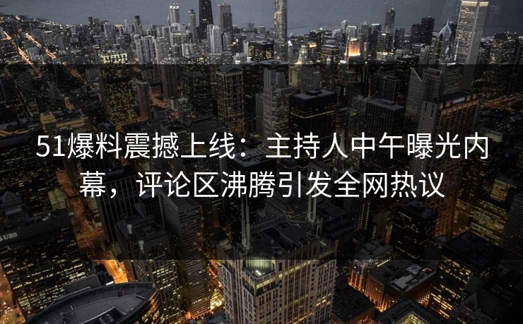 51爆料震撼上线：主持人中午曝光内幕，评论区沸腾引发全网热议