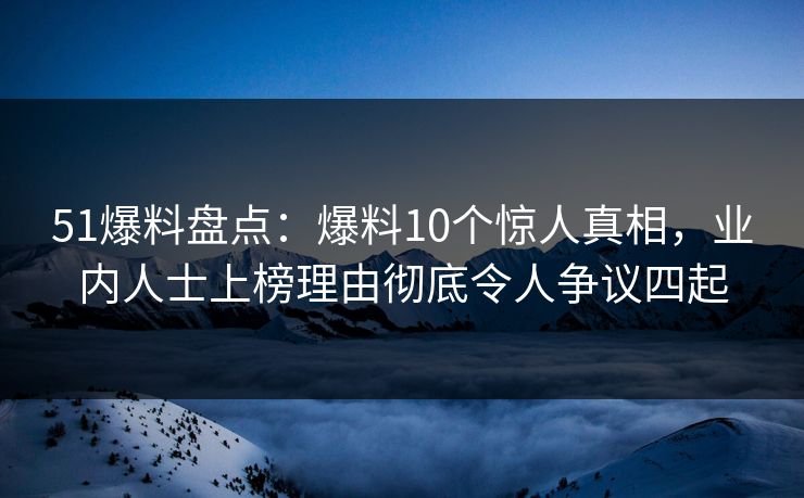 51爆料盘点：爆料10个惊人真相，业内人士上榜理由彻底令人争议四起