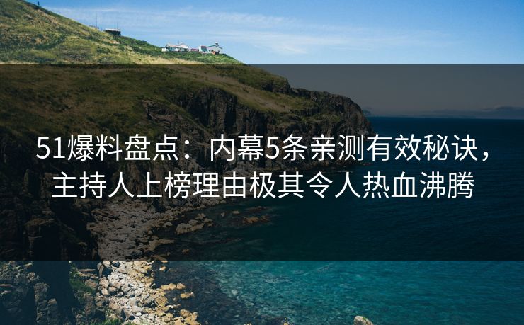 51爆料盘点：内幕5条亲测有效秘诀，主持人上榜理由极其令人热血沸腾