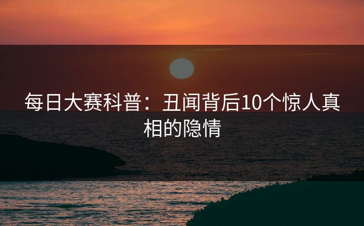 每日大赛科普：丑闻背后10个惊人真相的隐情