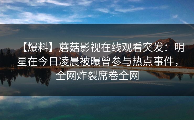 【爆料】蘑菇影视在线观看突发：明星在今日凌晨被曝曾参与热点事件，全网炸裂席卷全网