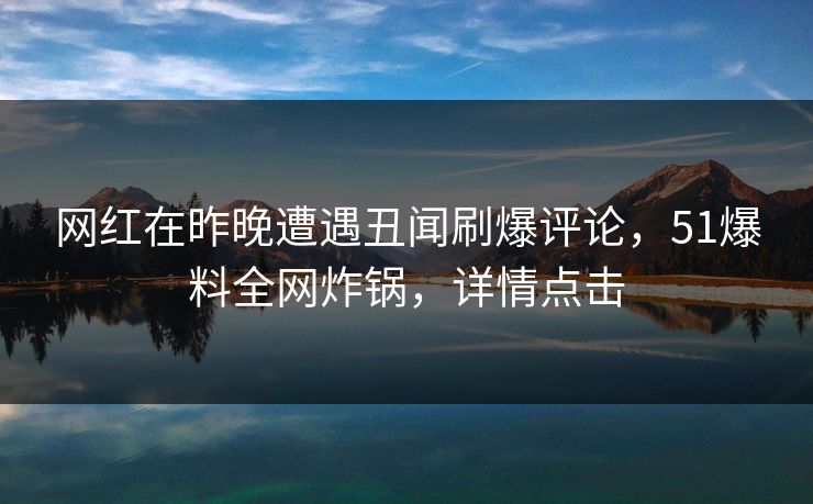 网红在昨晚遭遇丑闻刷爆评论，51爆料全网炸锅，详情点击