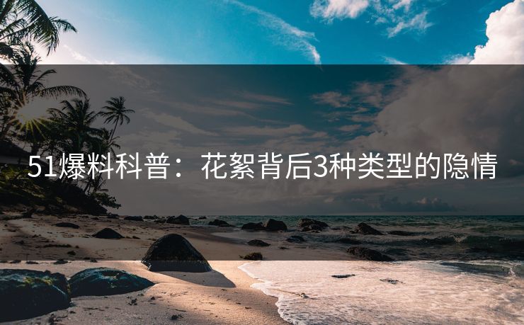 51爆料科普：花絮背后3种类型的隐情