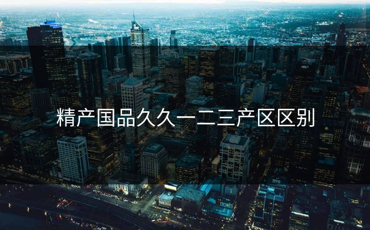 精产国品久久一二三产区区别