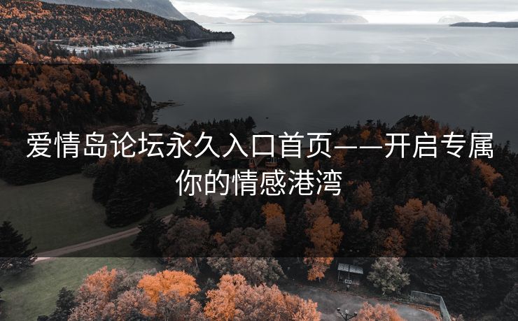 爱情岛论坛永久入口首页——开启专属你的情感港湾