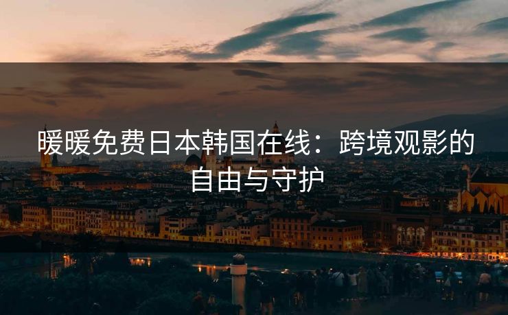 暖暖免费日本韩国在线：跨境观影的自由与守护